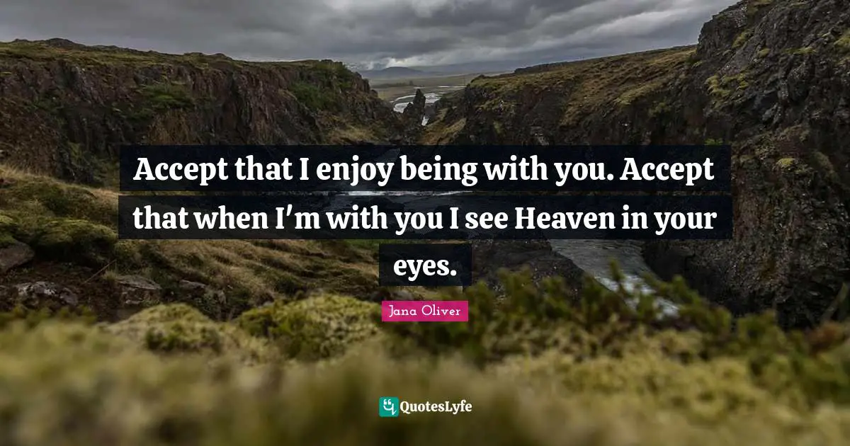 Accept that I enjoy being with you. Accept that when I'm with you I see Heaven in your eyes.