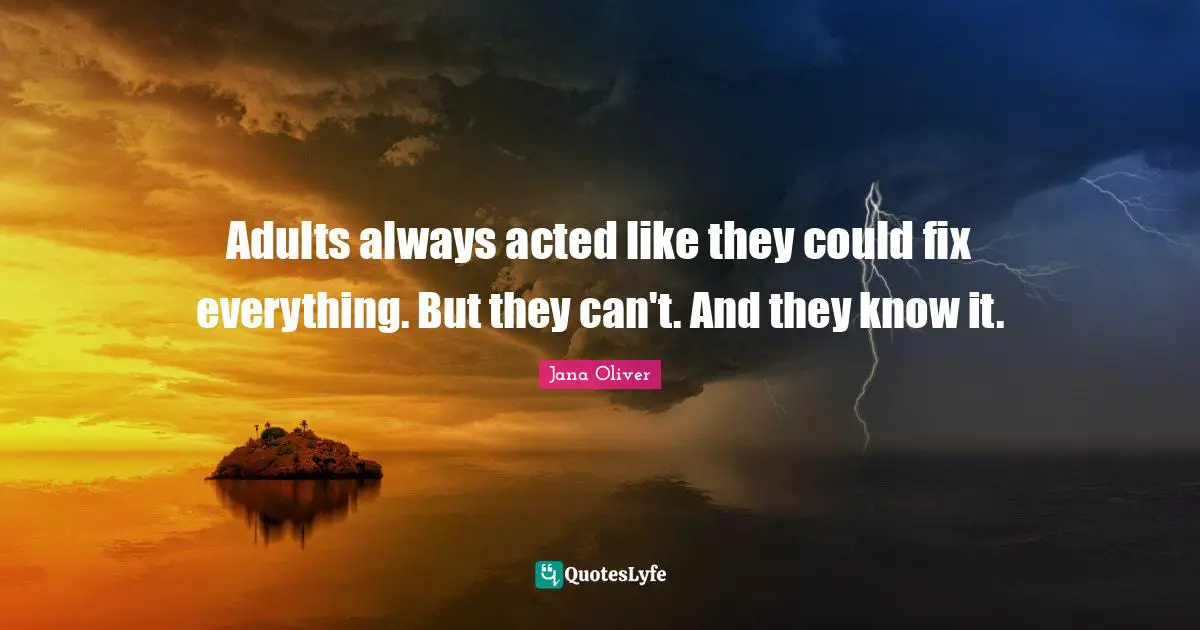 Adults always acted like they could fix everything. But they can't. And they know it.