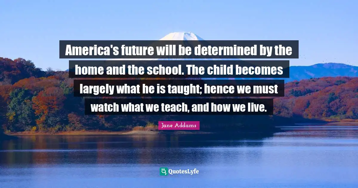 Taught Quotes: "America's future will be determined by the home and the school. The child becomes largely what he is taught; hence we must watch what we teach, and how we live."