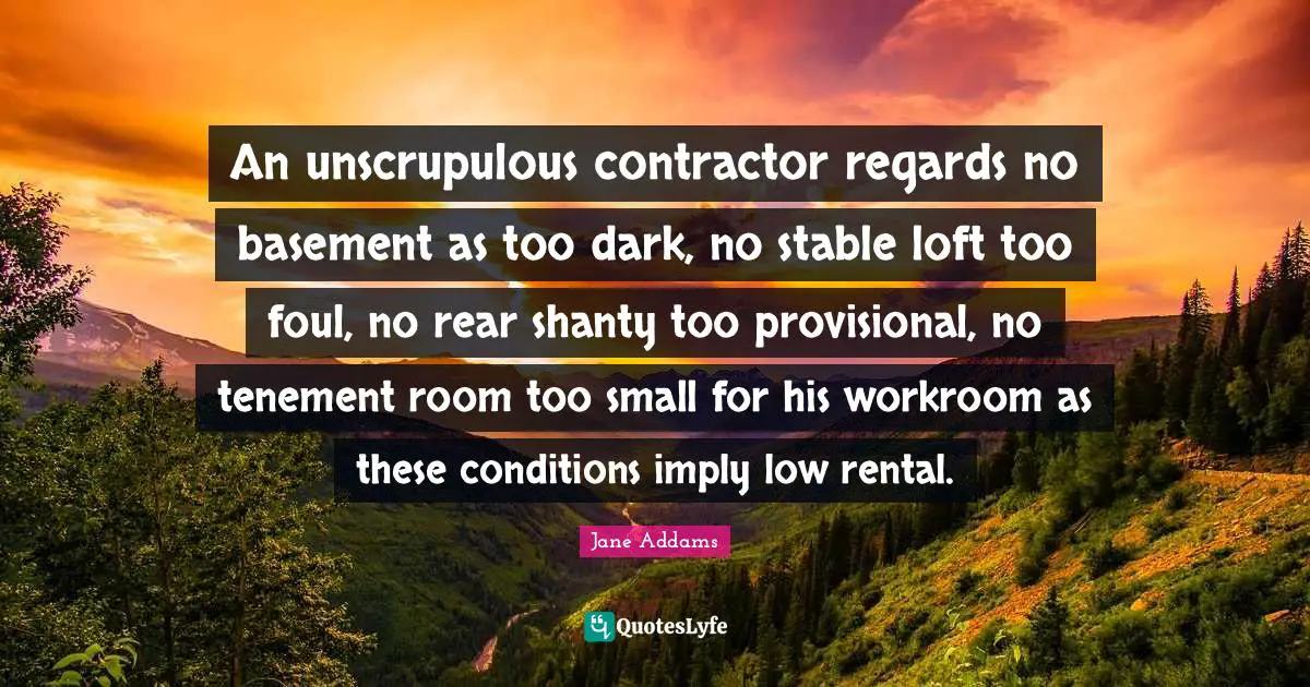 Contractor Quotes: "An unscrupulous contractor regards no basement as too dark, no stable loft too foul, no rear shanty too provisional, no tenement room too small for his workroom as these conditions imply low rental."
