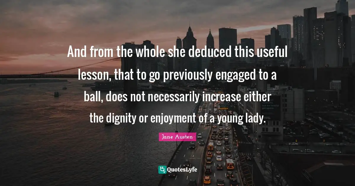 And from the whole she deduced this useful lesson, that to go previously engaged to a ball, does not necessarily increase either the dignity or enjoyment of a young lady.