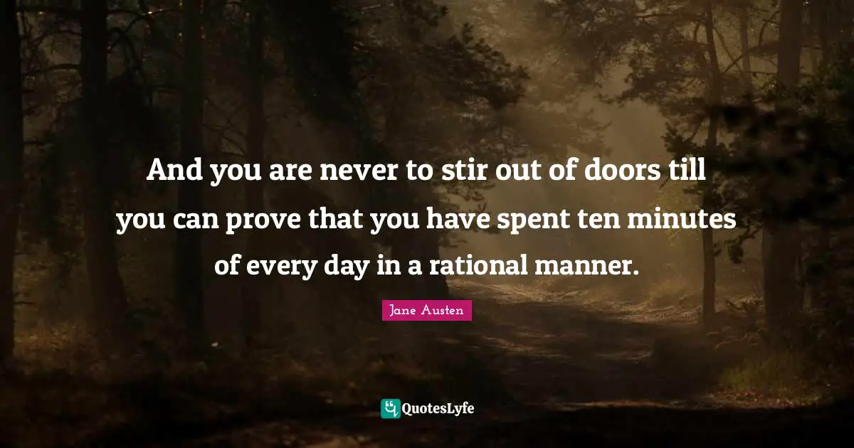 And you are never to stir out of doors till you can prove that you have spent ten minutes of every day in a rational manner.