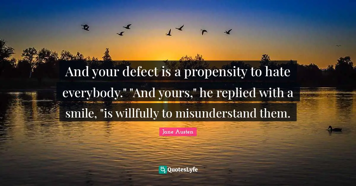 Propensity Quotes: "And your defect is a propensity to hate everybody." "And yours," he replied with a smile, "is willfully to misunderstand them."