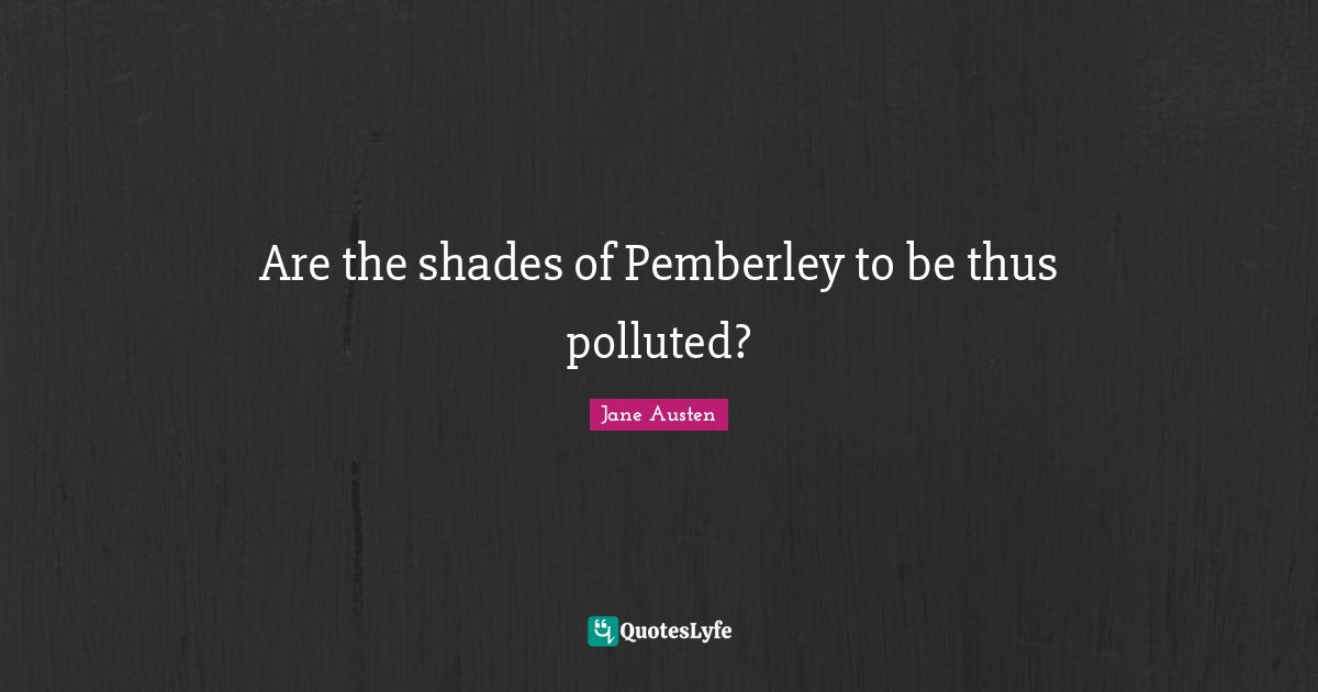 Are the shades of Pemberley to be thus polluted?