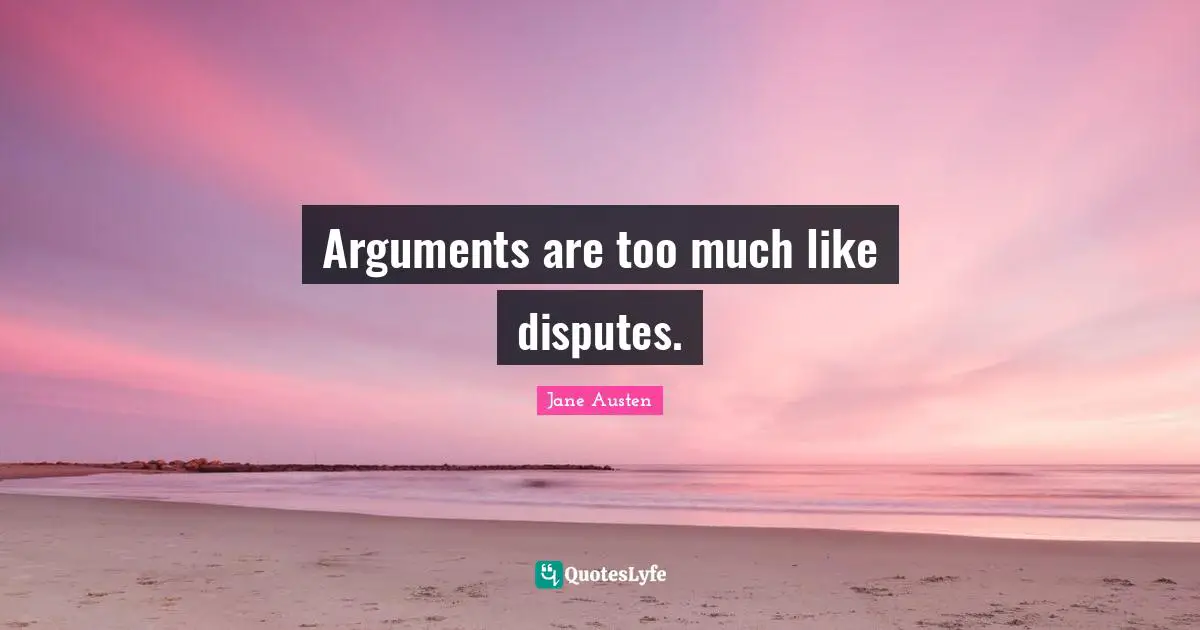 Arguments are too much like disputes.