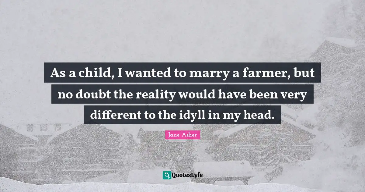 As a child, I wanted to marry a farmer, but no doubt the reality would have been very different to the idyll in my head.