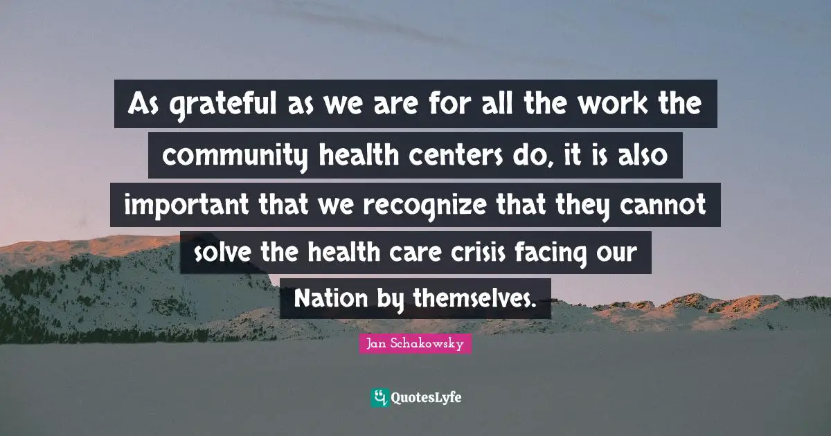 Jan Schakowsky Quotes: "As grateful as we are for all the work the community health centers do, it is also important that we recognize that they cannot solve the health care crisis facing our Nation by themselves."