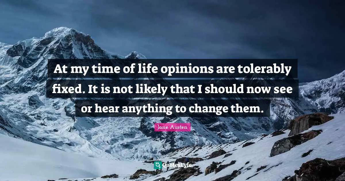 At my time of life opinions are tolerably fixed. It is not likely that I should now see or hear anything to change them.