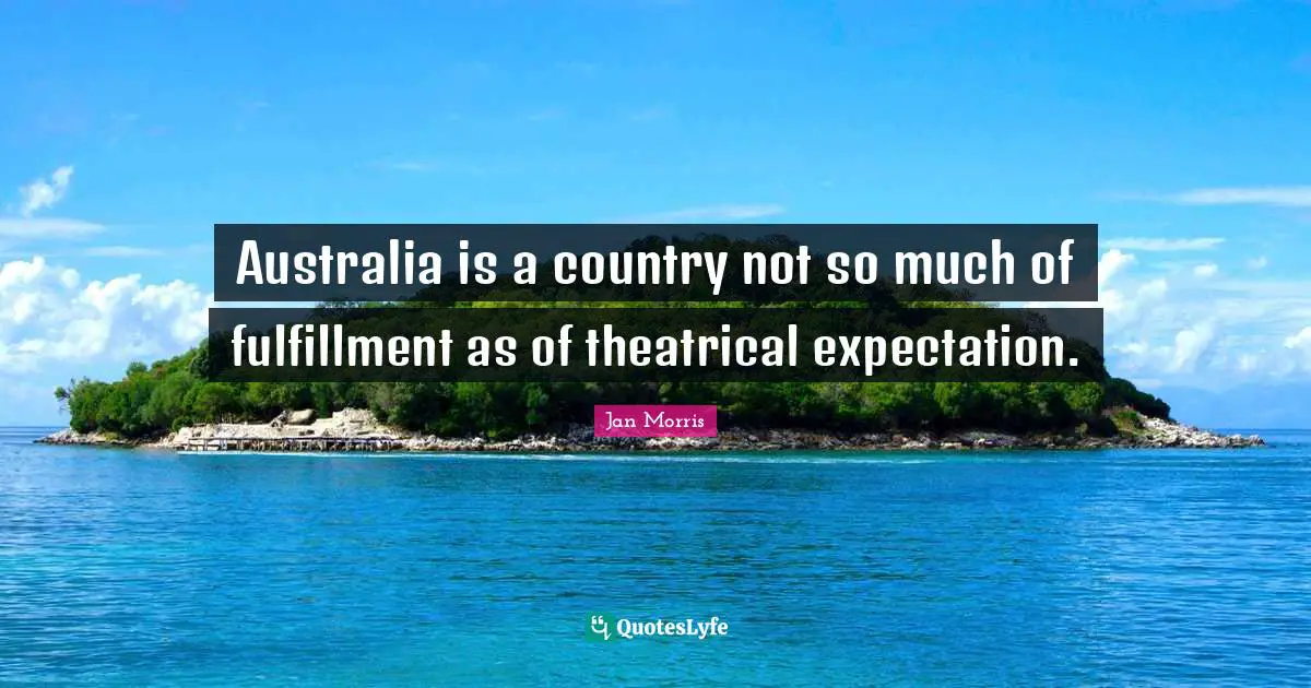 Australia is a country not so much of fulfillment as of theatrical expectation.