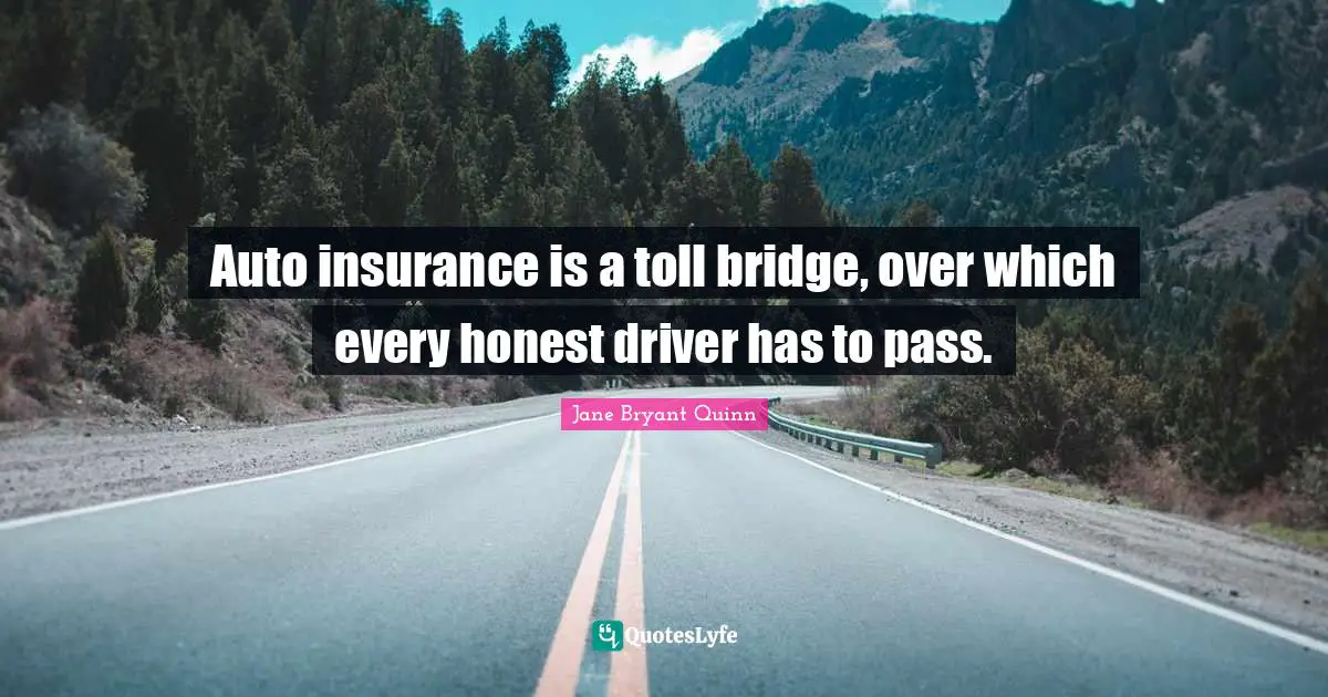 Auto insurance is a toll bridge, over which every honest driver has to pass.