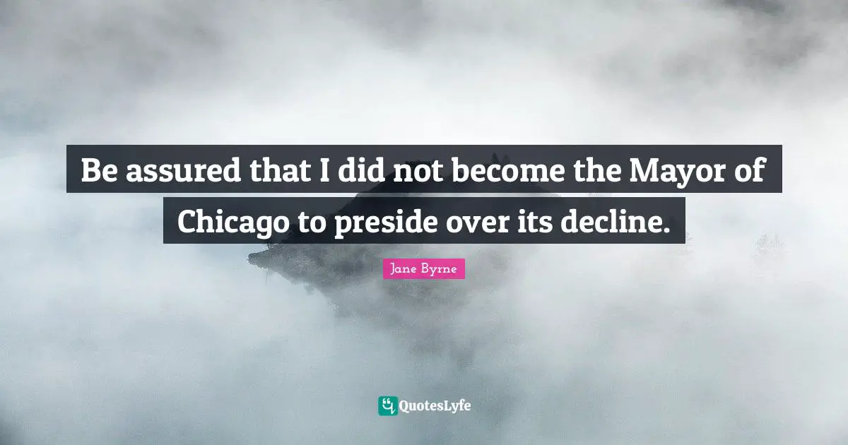 Be assured that I did not become the Mayor of Chicago to preside over its decline.