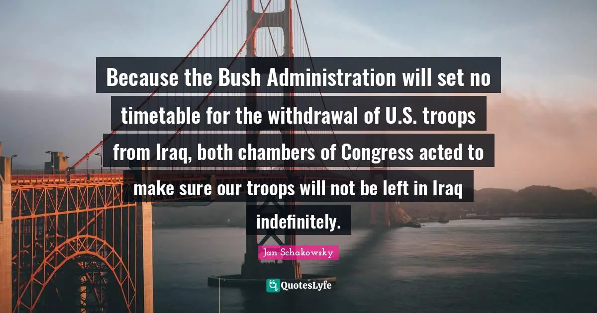 Because the Bush Administration will set no timetable for the withdrawal of U.S. troops from Iraq, both chambers of Congress acted to make sure our troops will not be left in Iraq indefinitely.