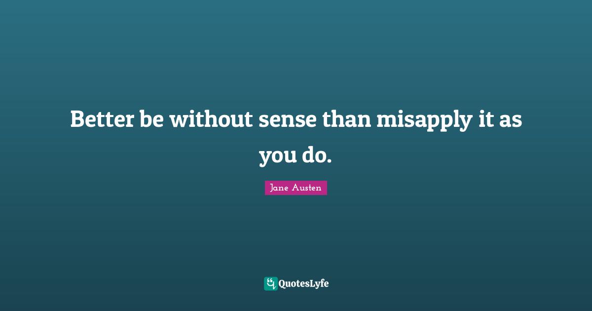 Better be without sense than misapply it as you do.
