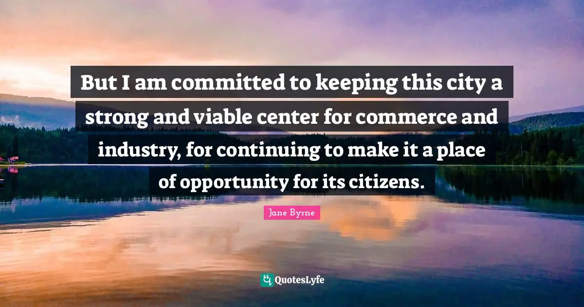 But I am committed to keeping this city a strong and viable center for commerce and industry, for continuing to make it a place of opportunity for its citizens.
