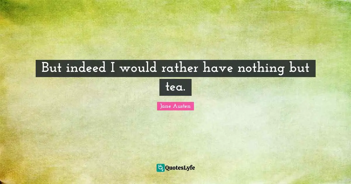 But indeed I would rather have nothing but tea.