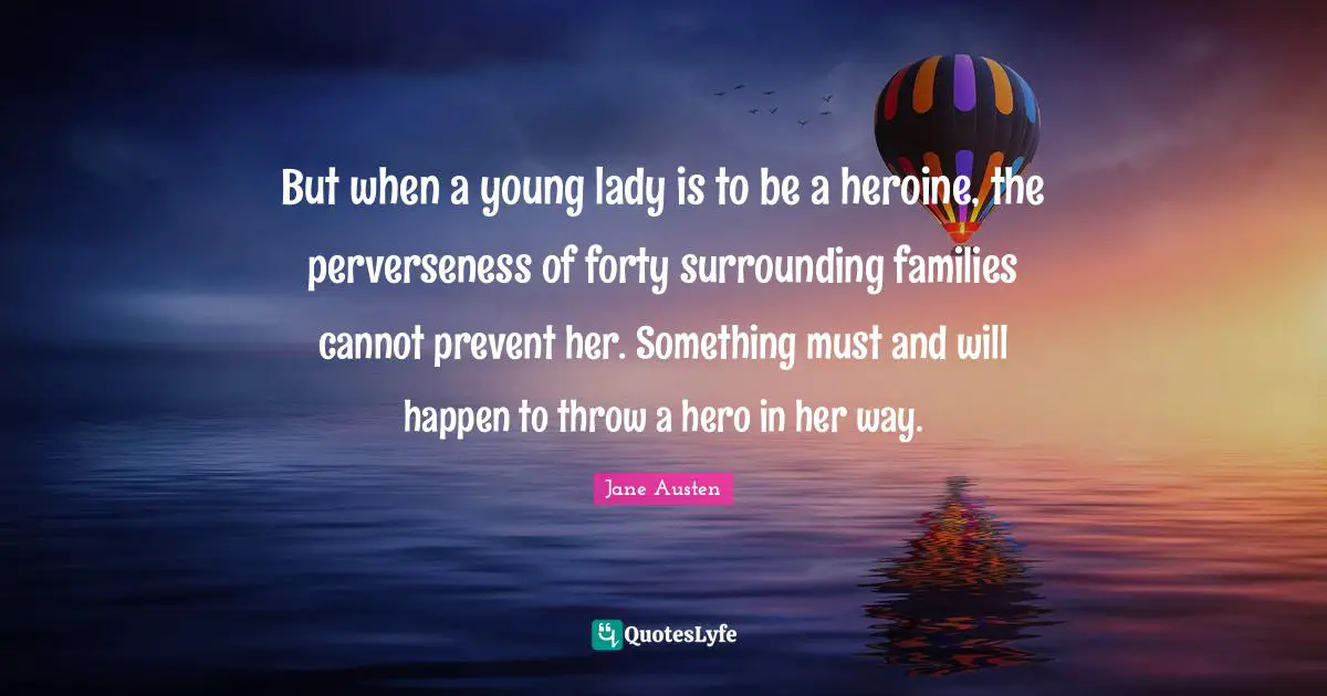 But when a young lady is to be a heroine, the perverseness of forty surrounding families cannot prevent her. Something must and will happen to throw a hero in her way.