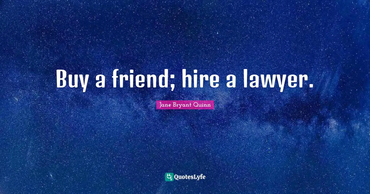Buy a friend; hire a lawyer.