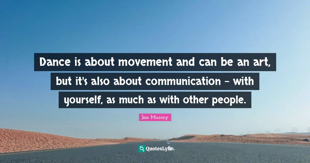 Dance is about movement and can be an art, but it's also about communication - with yourself, as much as with other people.