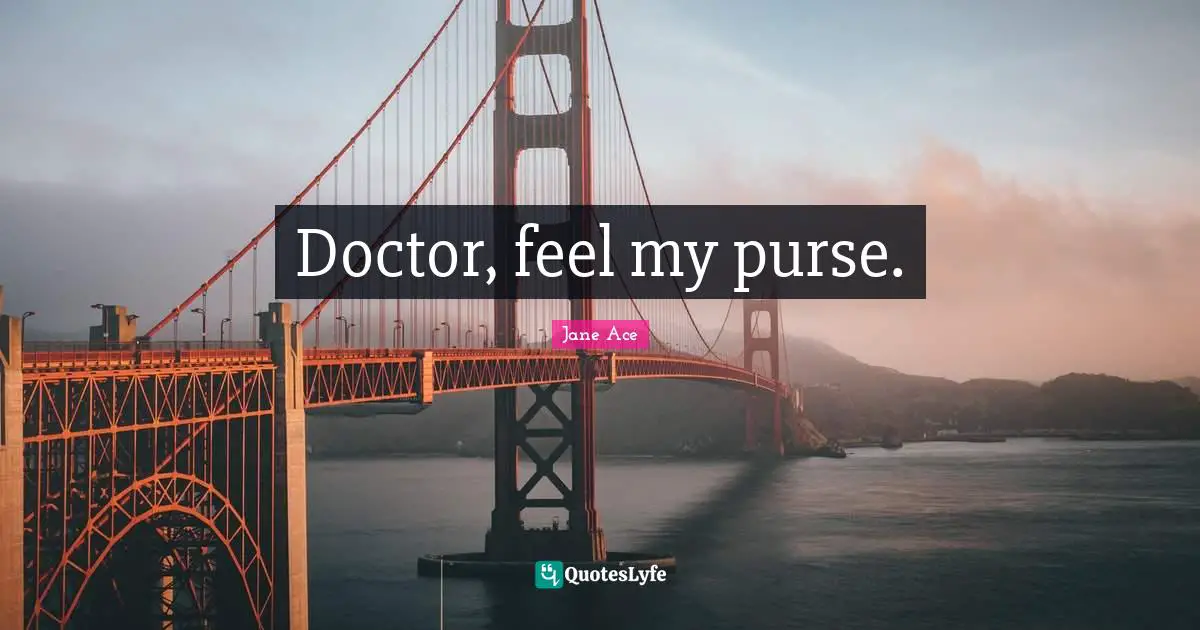 Doctor, feel my purse.