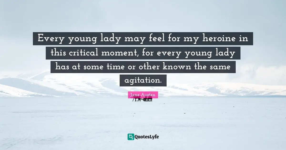 Agitation Quotes: "Every young lady may feel for my heroine in this critical moment, for every young lady has at some time or other known the same agitation."