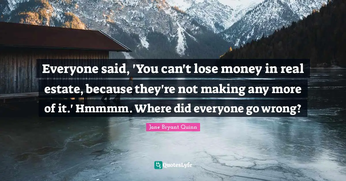 Everyone said, 'You can't lose money in real estate, because they're not making any more of it.' Hmmmm. Where did everyone go wrong?