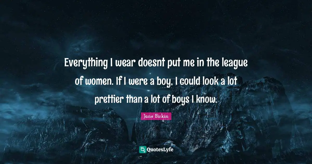 Everything I wear doesnt put me in the league of women. If I were a boy, I could look a lot prettier than a lot of boys I know.