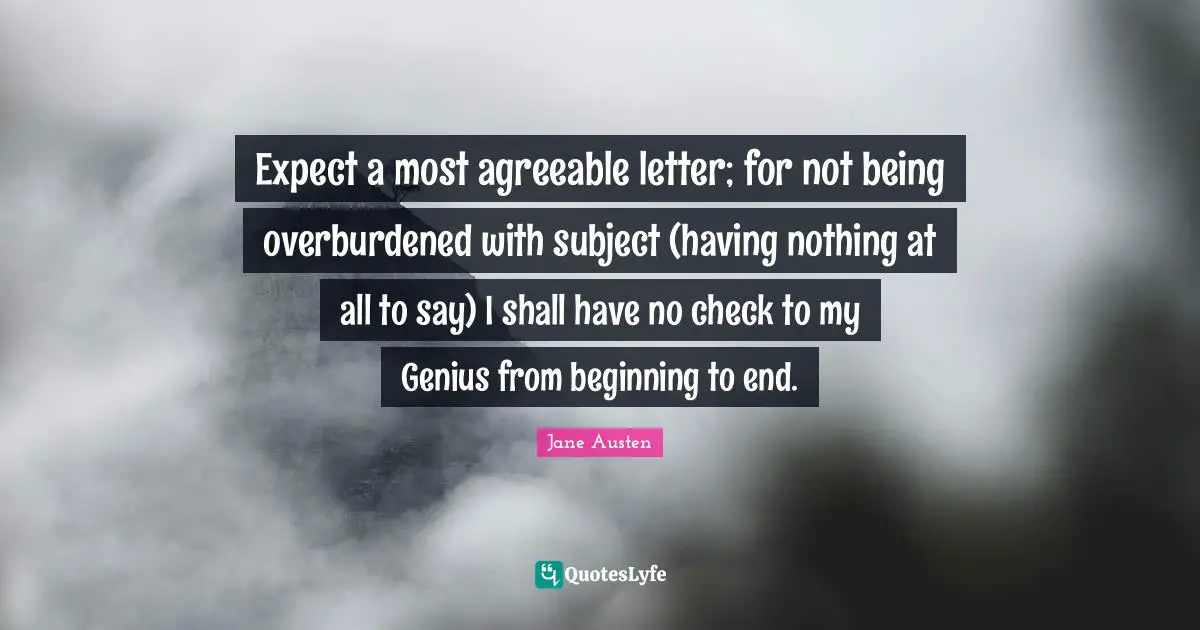 Expect a most agreeable letter; for not being overburdened with subject (having nothing at all to say) I shall have no check to my Genius from beginning to end.