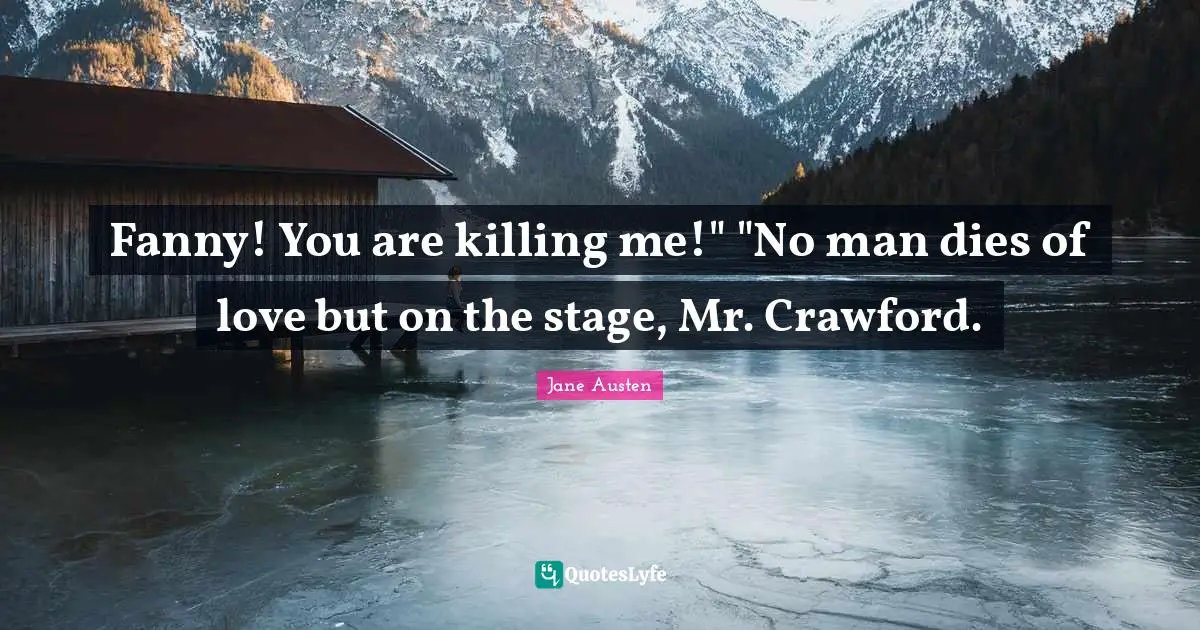 Fanny! You are killing me!" "No man dies of love but on the stage, Mr. Crawford.