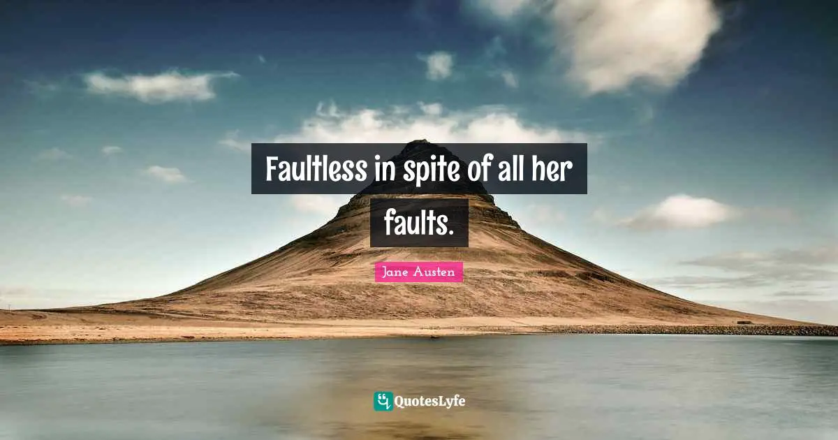 Faultless in spite of all her faults.
