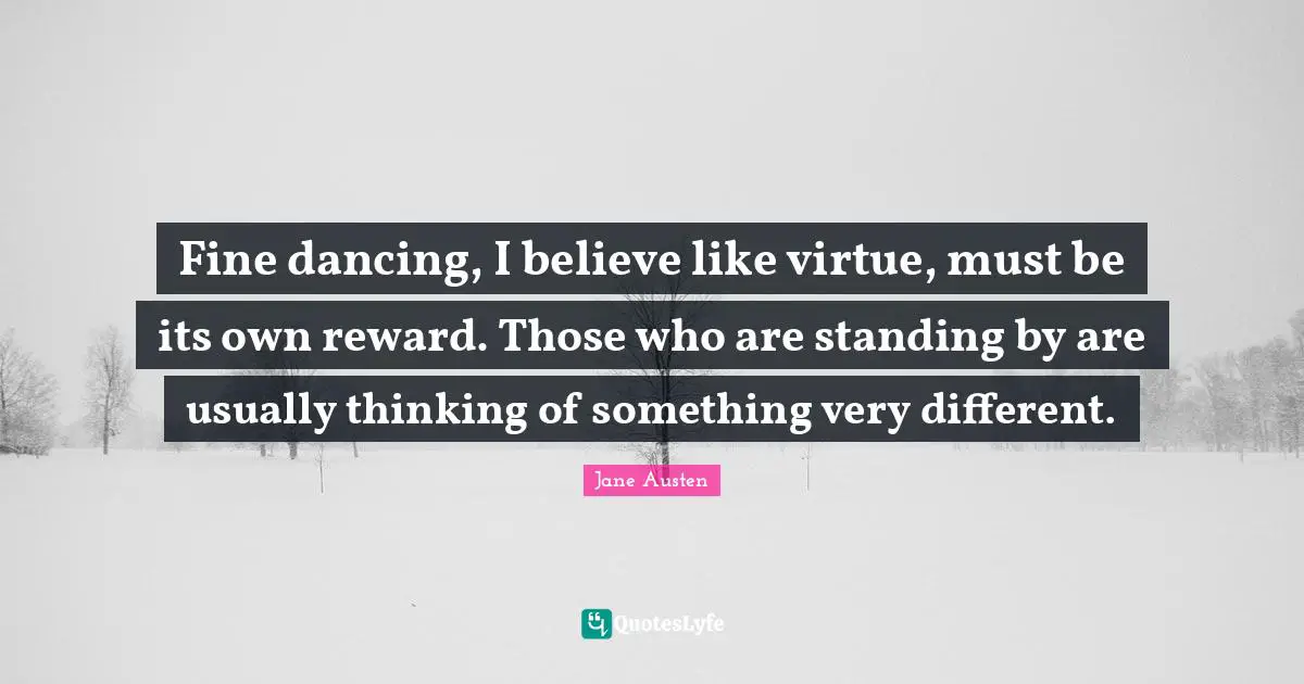 Fine dancing, I believe like virtue, must be its own reward. Those who are standing by are usually thinking of something very different.