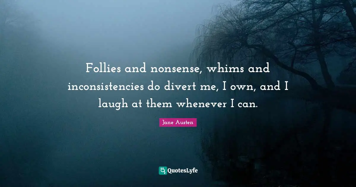 Jane Austen Quotes: "Follies and nonsense, whims and inconsistencies do divert me, I own, and I laugh at them whenever I can."