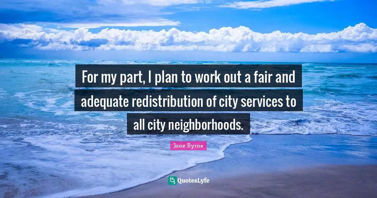 For my part, I plan to work out a fair and adequate redistribution of city services to all city neighborhoods.