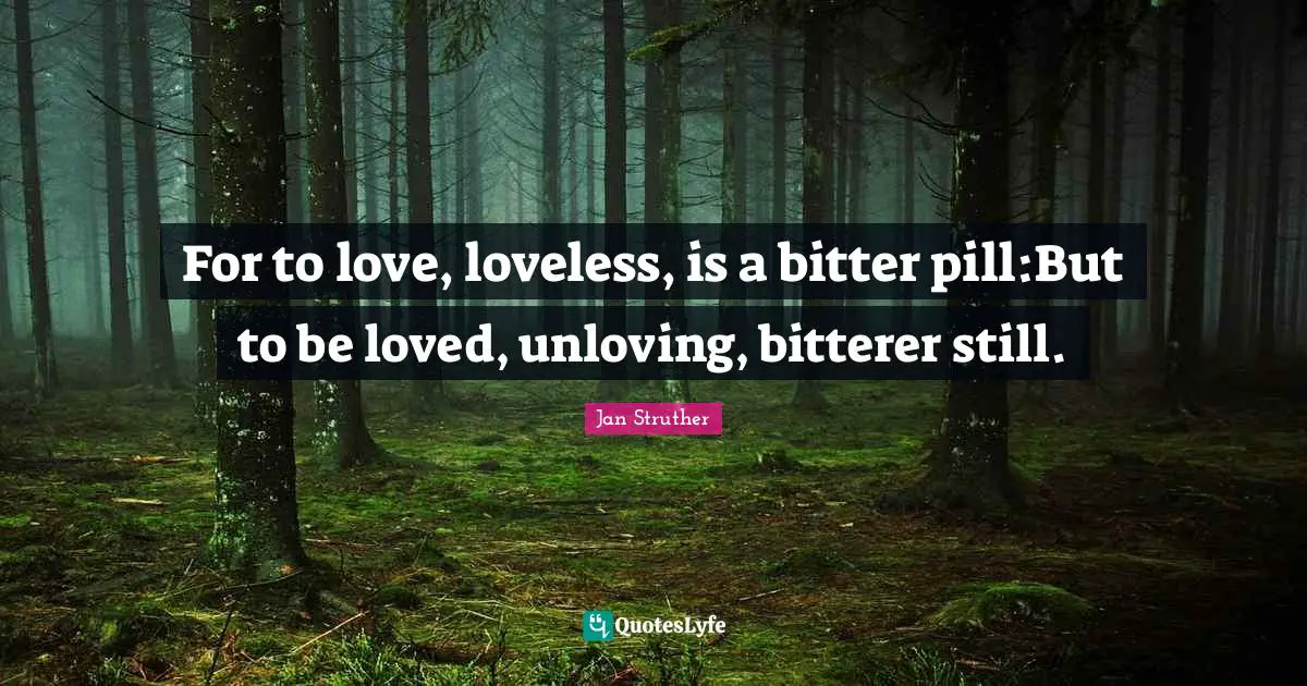 For to love, loveless, is a bitter pill:But to be loved, unloving, bitterer still.