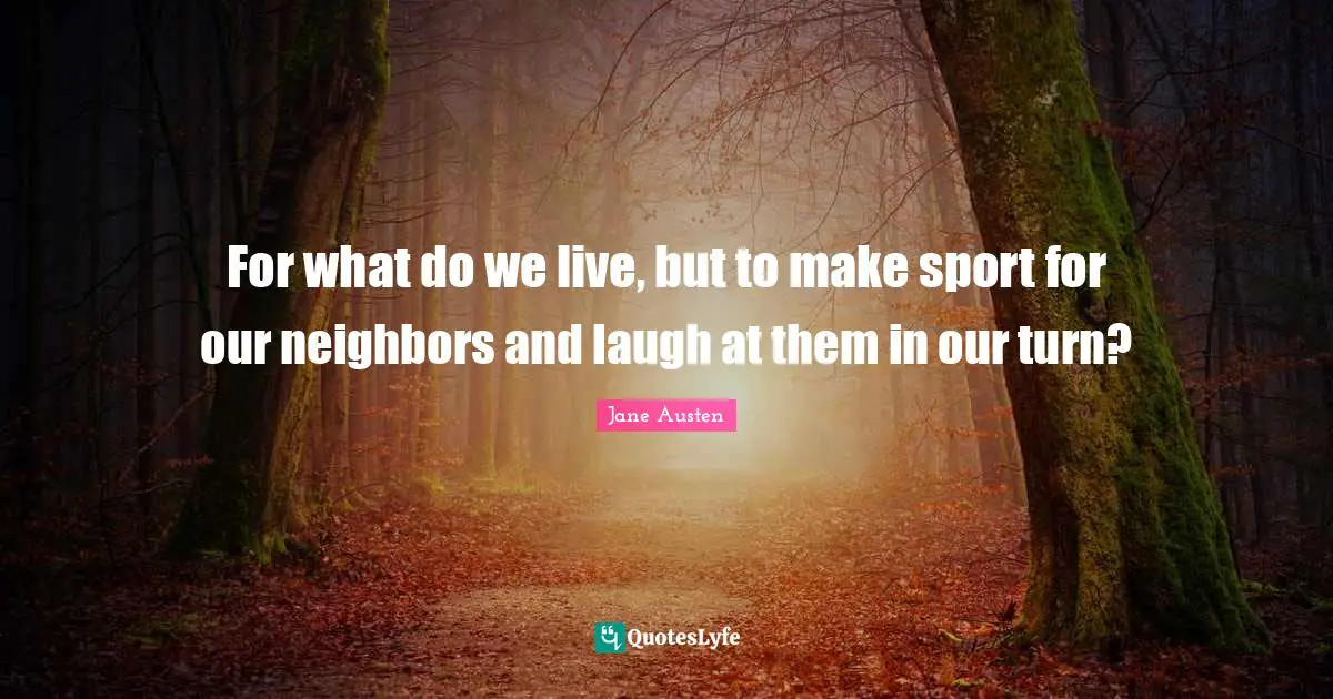 For what do we live, but to make sport for our neighbors and laugh at them in our turn?