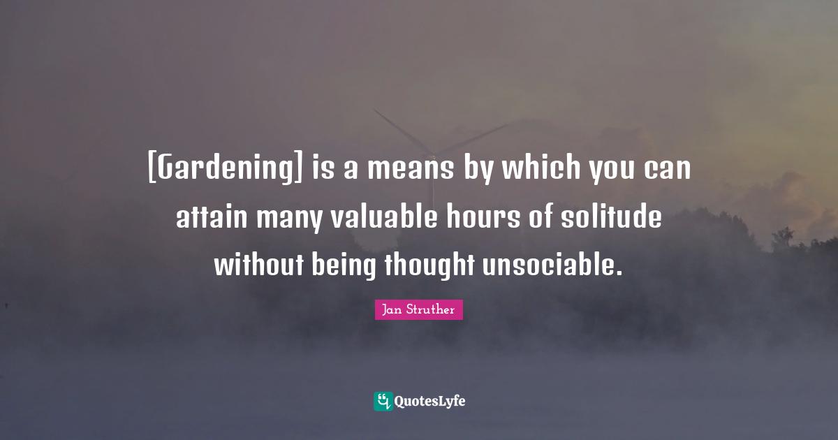 [Gardening] is a means by which you can attain many valuable hours of solitude without being thought unsociable.