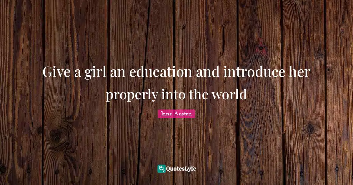 Give a girl an education and introduce her properly into the world
