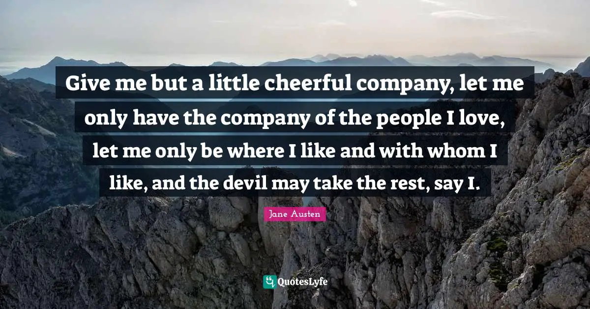 Give me but a little cheerful company, let me only have the company of the people I love, let me only be where I like and with whom I like, and the devil may take the rest, say I.
