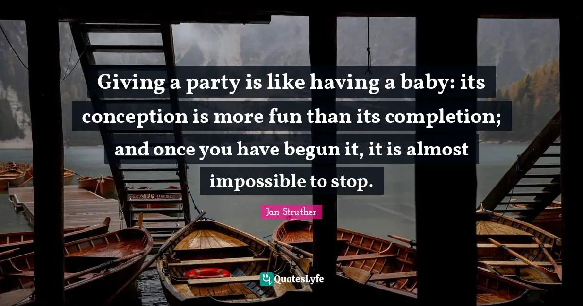 Giving a party is like having a baby: its conception is more fun than its completion; and once you have begun it, it is almost impossible to stop.