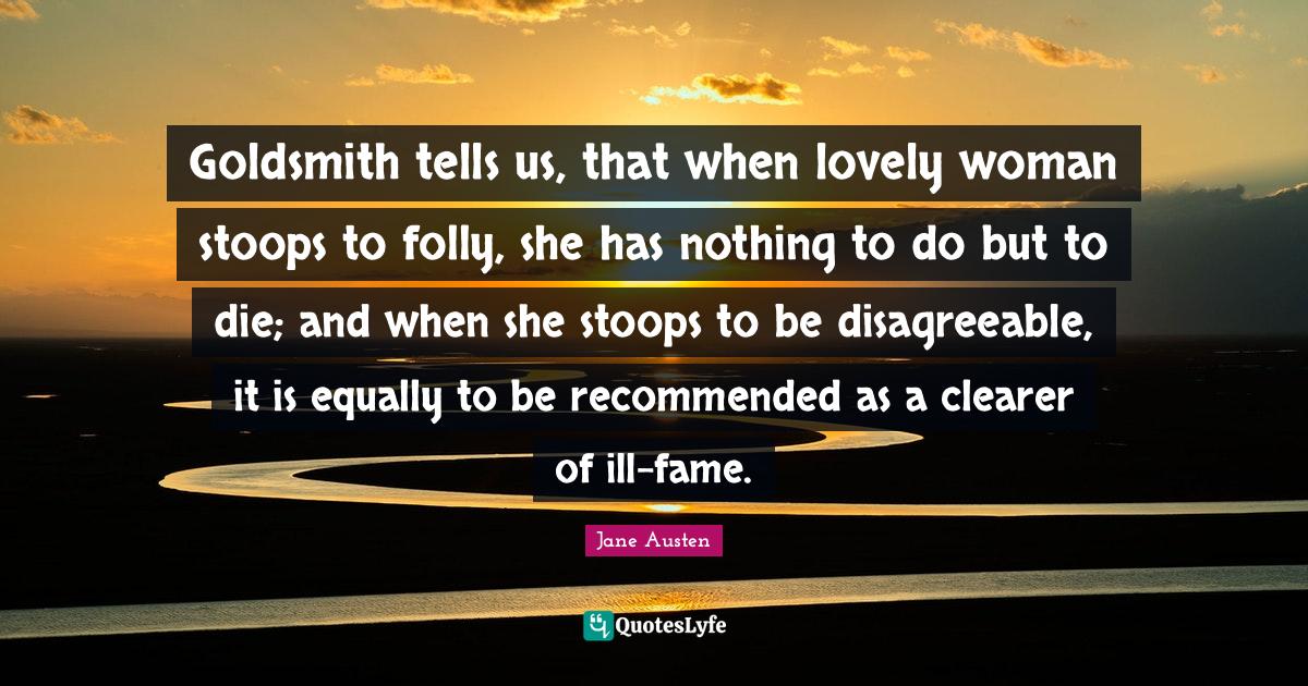 Goldsmith tells us, that when lovely woman stoops to folly, she has nothing to do but to die; and when she stoops to be disagreeable, it is equally to be recommended as a clearer of ill-fame.
