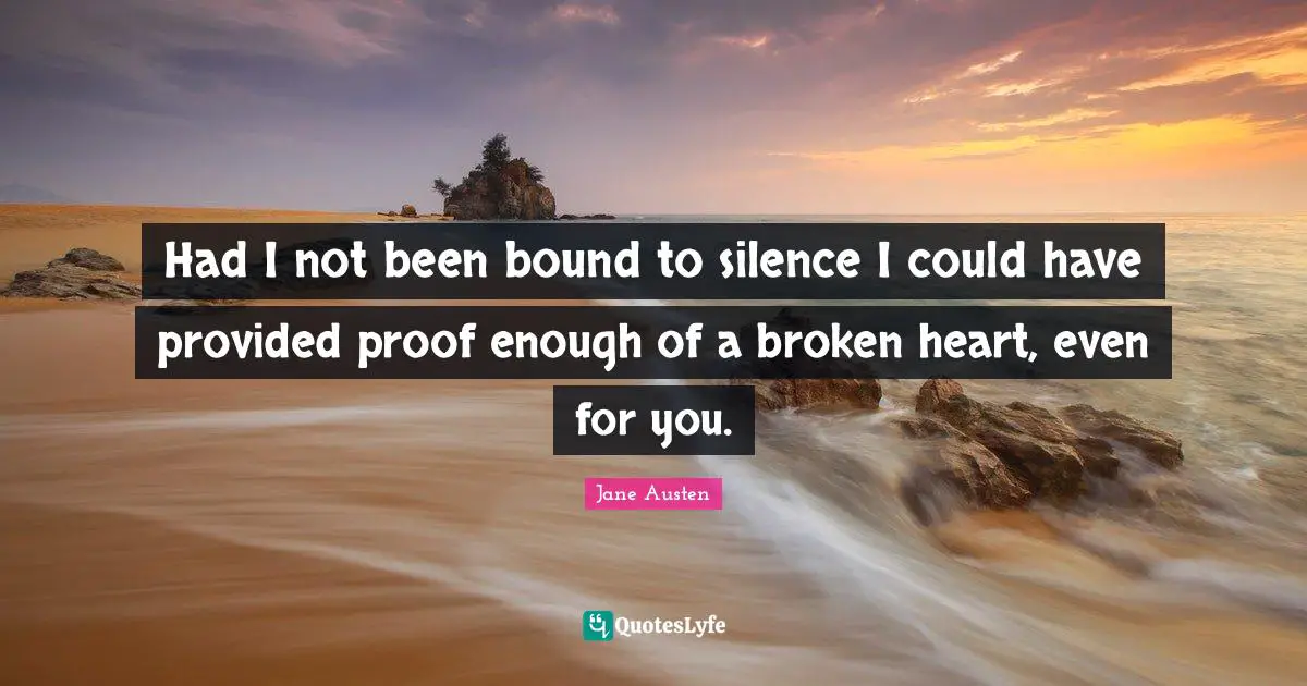 Had I not been bound to silence I could have provided proof enough of a broken heart, even for you.