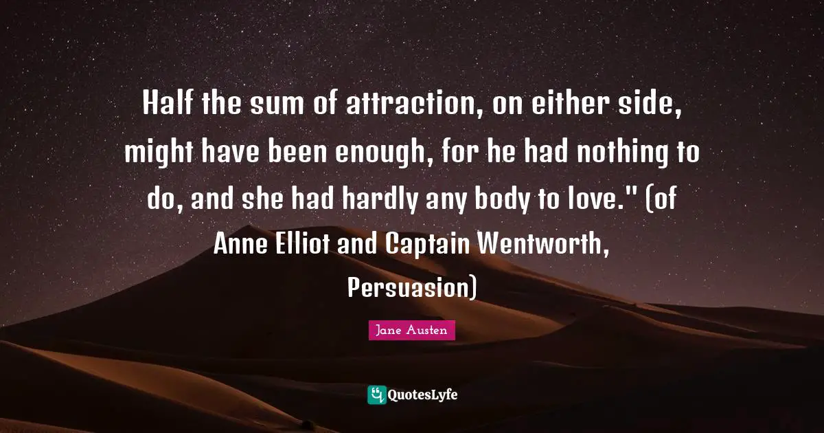 Half the sum of attraction, on either side, might have been enough, for he had nothing to do, and she had hardly any body to love." (of Anne Elliot and Captain Wentworth, Persuasion)