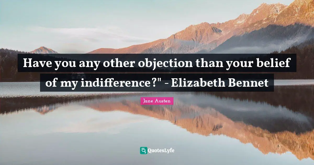 Have you any other objection than your belief of my indifference?" - Elizabeth Bennet