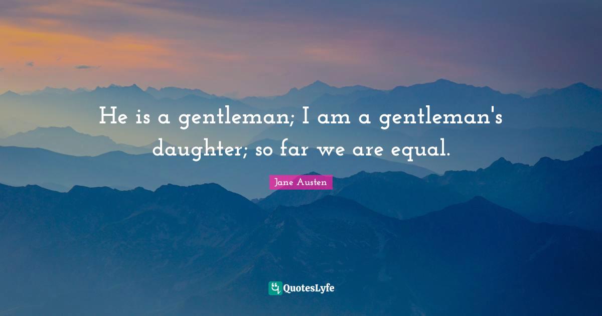 He is a gentleman; I am a gentleman's daughter; so far we are equal.