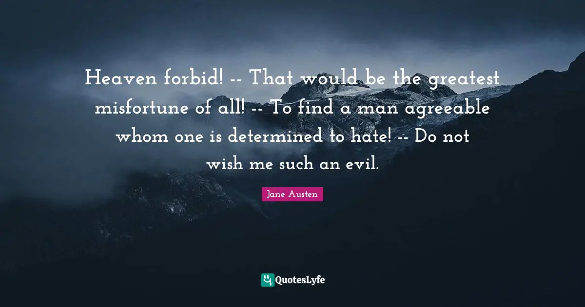 Heaven forbid! -- That would be the greatest misfortune of all! -- To find a man agreeable whom one is determined to hate! -- Do not wish me such an evil.