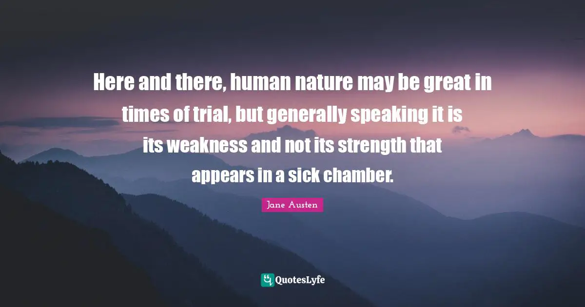 Here and there, human nature may be great in times of trial, but generally speaking it is its weakness and not its strength that appears in a sick chamber.