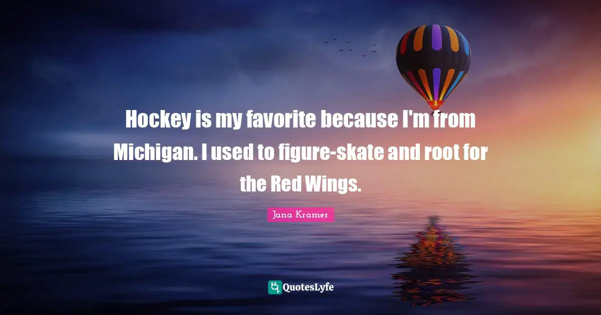 Hockey is my favorite because I'm from Michigan. I used to figure-skate and root for the Red Wings.