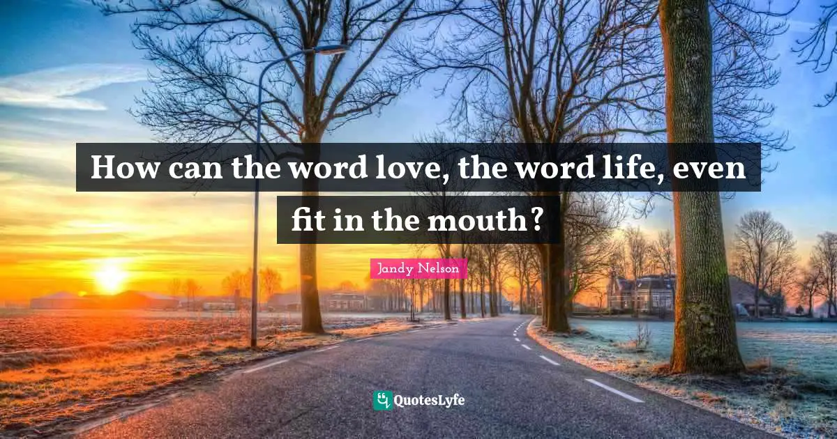 How can the word love, the word life, even fit in the mouth?