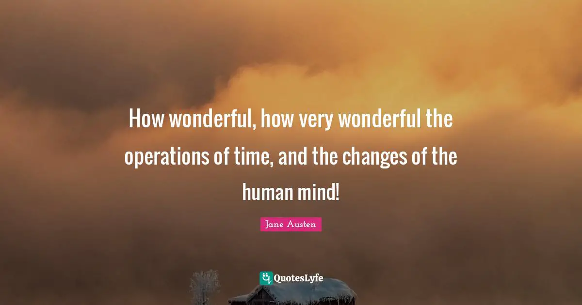 How wonderful, how very wonderful the operations of time, and the changes of the human mind!