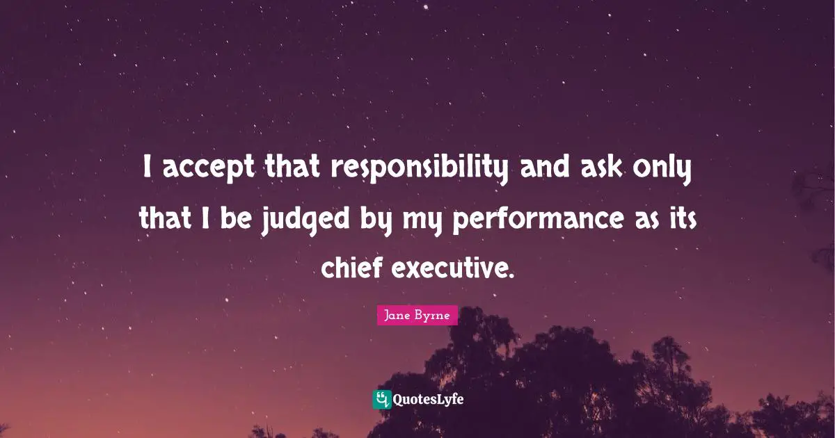 I accept that responsibility and ask only that I be judged by my performance as its chief executive.