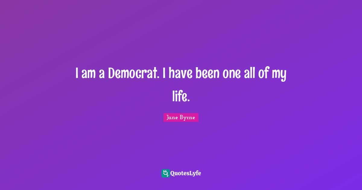 I am a Democrat. I have been one all of my life.
